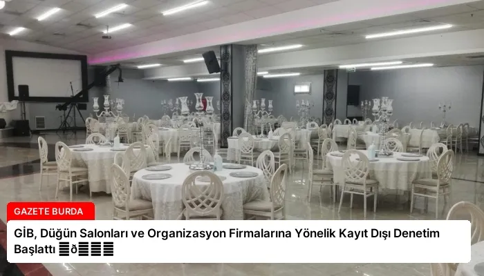 GİB, Düğün Salonları ve Organizasyon Firmalarına Yönelik Kayıt Dışı Denetim Başlattı ⏬👇