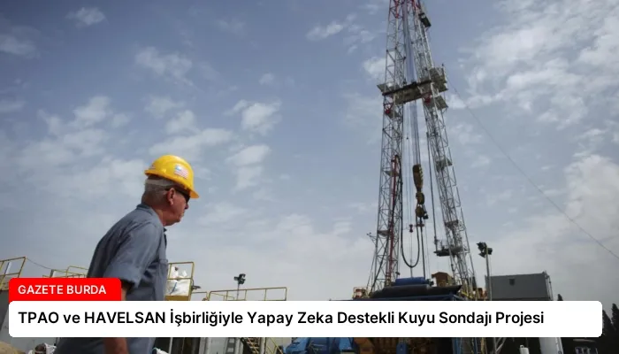 TPAO ve HAVELSAN İşbirliğiyle Yapay Zeka Destekli Kuyu Sondajı Projesi