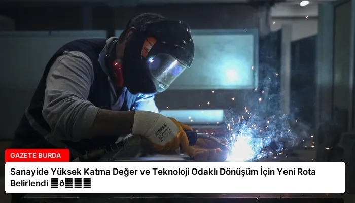 Sanayide Yüksek Katma Değer ve Teknoloji Odaklı Dönüşüm İçin Yeni Rota Belirlendi ⏬👇