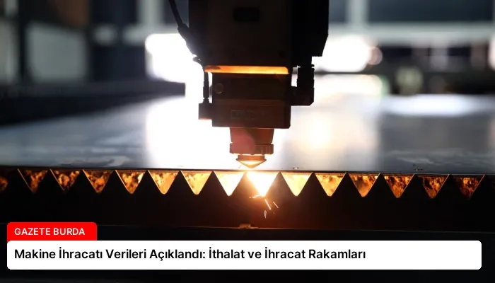 Makine İhracatı Verileri Açıklandı: İthalat ve İhracat Rakamları