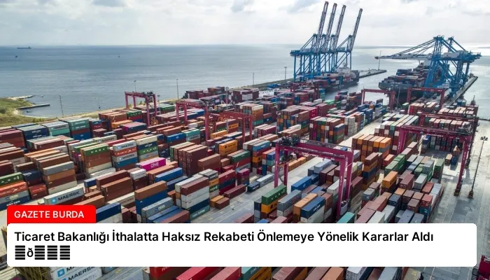 Ticaret Bakanlığı İthalatta Haksız Rekabeti Önlemeye Yönelik Kararlar Aldı ⏬👇