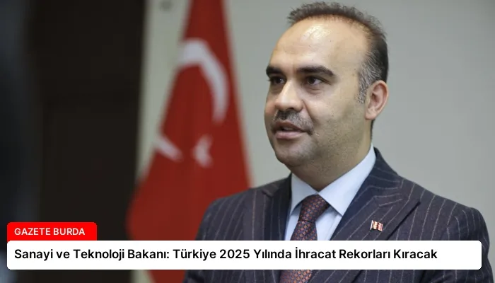Sanayi ve Teknoloji Bakanı: Türkiye 2025 Yılında İhracat Rekorları Kıracak