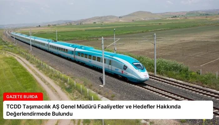 TCDD Taşımacılık AŞ Genel Müdürü Faaliyetler ve Hedefler Hakkında Değerlendirmede Bulundu