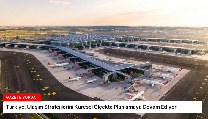 Türkiye, Ulaşım Stratejilerini Küresel Ölçekte Planlamaya Devam Ediyor