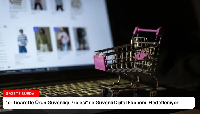 “e-Ticarette Ürün Güvenliği Projesi” ile Güvenli Dijital Ekonomi Hedefleniyor