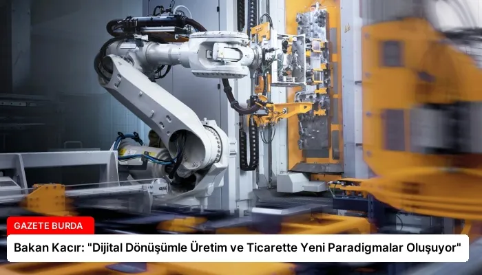 Bakan Kacır: “Dijital Dönüşümle Üretim ve Ticarette Yeni Paradigmalar Oluşuyor”
