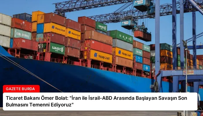Ticaret Bakanı Ömer Bolat: “İran ile İsrail-ABD Arasında Başlayan Savaşın Son Bulmasını Temenni Ediyoruz”