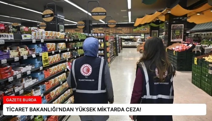 TİCARET BAKANLIĞI’NDAN YÜKSEK MİKTARDA CEZA!
