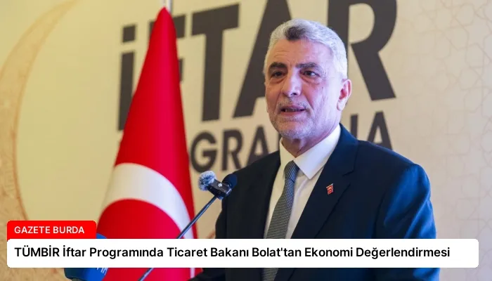 TÜMBİR İftar Programında Ticaret Bakanı Bolat’tan Ekonomi Değerlendirmesi