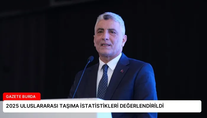 2025 ULUSLARARASI TAŞIMA İSTATİSTİKLERİ DEĞERLENDİRİLDİ