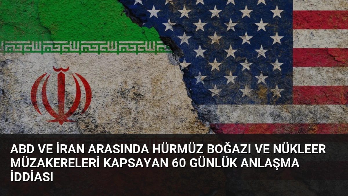 ABD ve İran Arasında Hürmüz Boğazı ve Nükleer Müzakereleri Kapsayan 60 Günlük Anlaşma İddiası