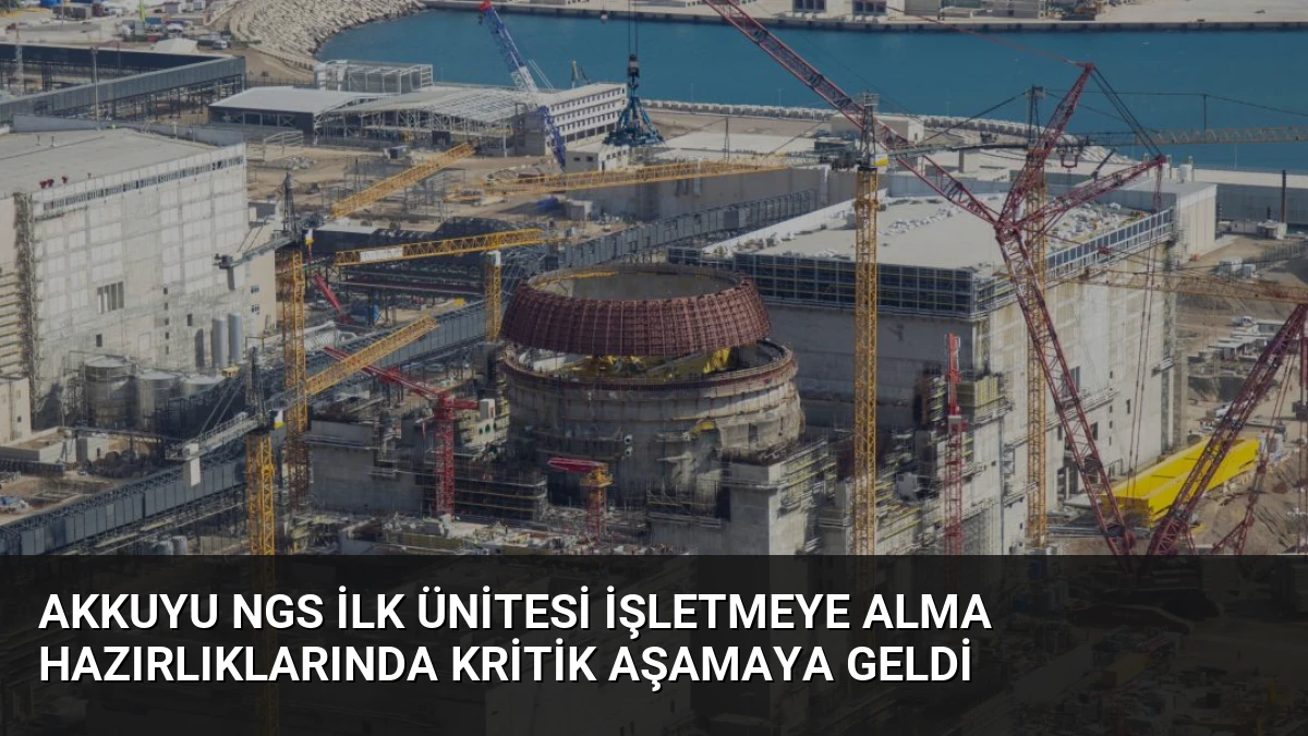 Akkuyu NGS İlk Ünitesi İşletmeye Alma Hazırlıklarında Kritik Aşamaya Geldi