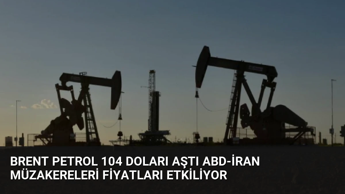 Brent Petrol 104 Doları Aştı ABD-İran Müzakereleri Fiyatları Etkiliyor