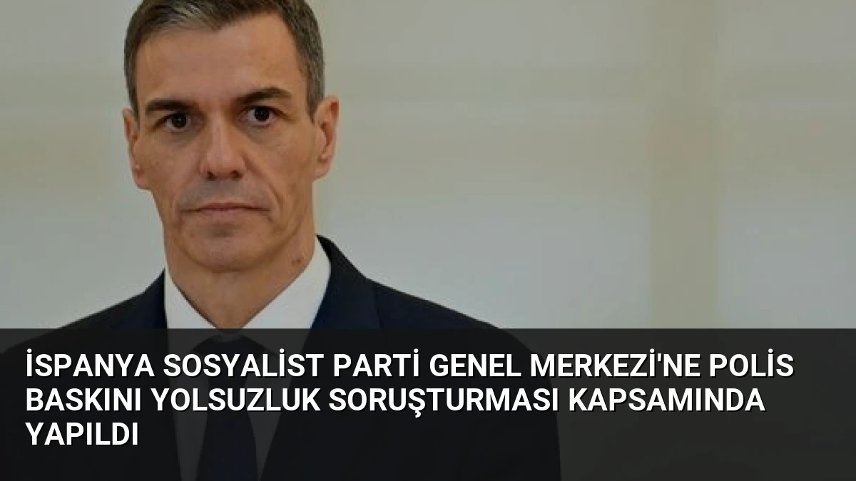 İspanya Sosyalist Parti Genel Merkezi’ne Polis Baskını Yolsuzluk Soruşturması Kapsamında Yapıldı