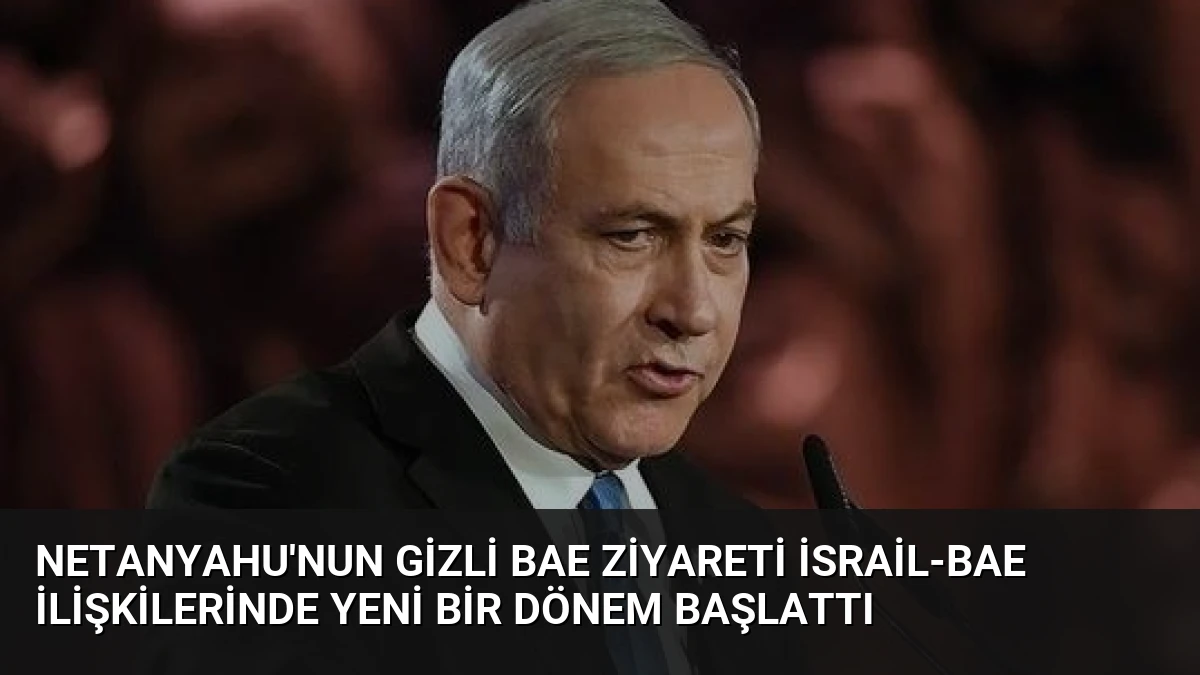 Netanyahu’nun Gizli BAE Ziyareti İsrail-BAE İlişkilerinde Yeni Bir Dönem Başlattı