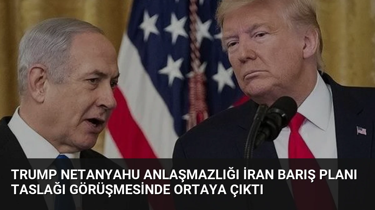 Trump Netanyahu Anlaşmazlığı İran Barış Planı Taslağı Görüşmesinde Ortaya Çıktı