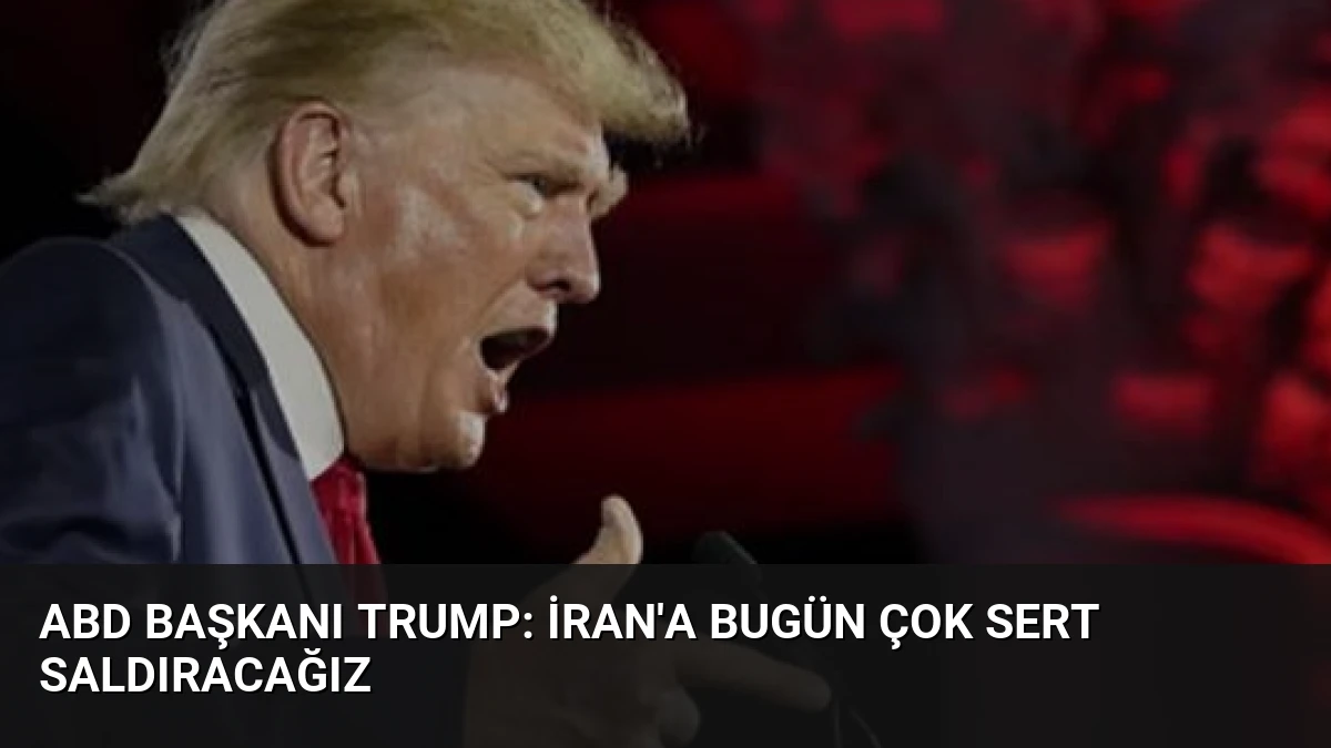 ABD Başkanı Trump: İran’a Bugün Çok Sert Saldıracağız