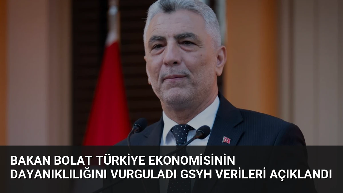 Bakan Bolat Türkiye ekonomisinin dayanıklılığını vurguladı GSYH verileri açıklandı