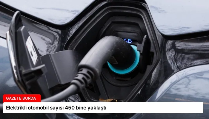 Elektrikli otomobil sayısı 450 bine yaklaştı