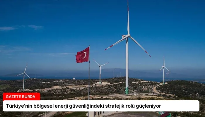 Türkiye’nin bölgesel enerji güvenliğindeki stratejik rolü güçleniyor