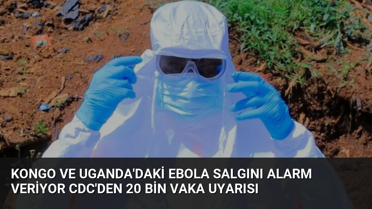 Kongo ve Uganda’daki Ebola Salgını Alarm Veriyor CDC’den 20 Bin Vaka Uyarısı