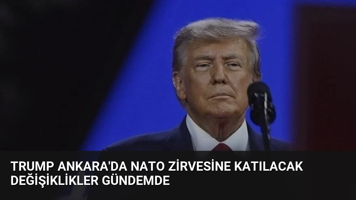 Trump Ankara’da NATO Zirvesine Katılacak Değişiklikler Gündemde