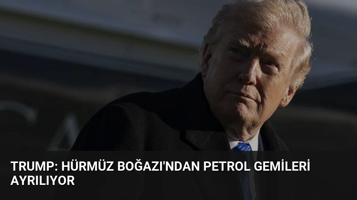Trump: Hürmüz Boğazı’ndan Petrol Gemileri Ayrılıyor