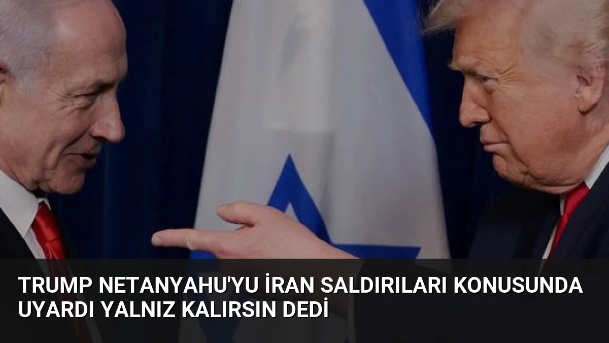 Trump Netanyahu’yu İran Saldırıları Konusunda Uyardı Yalnız Kalırsın Dedi