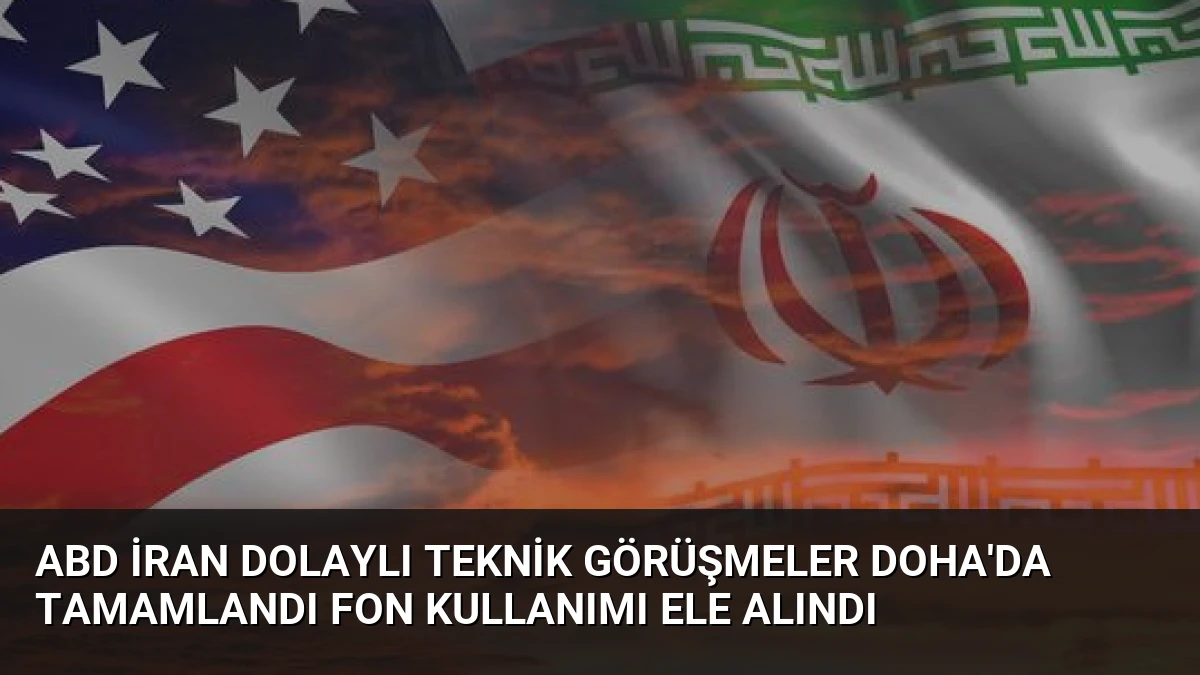 ABD İran Dolaylı Teknik Görüşmeler Doha’da Tamamlandı Fon Kullanımı Ele Alındı
