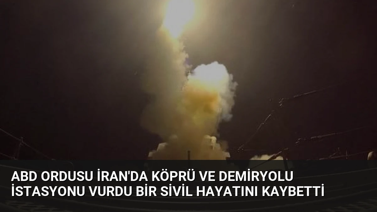 ABD Ordusu İran’da Köprü ve Demiryolu İstasyonu Vurdu Bir Sivil Hayatını Kaybetti