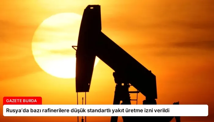 Rusya’da bazı rafinerilere düşük standartlı yakıt üretme izni verildi