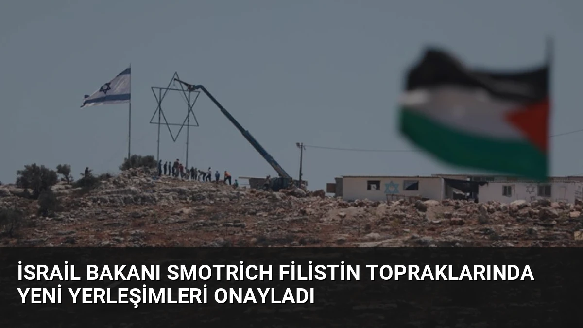İsrail Bakanı Smotrich Filistin Topraklarında Yeni Yerleşimleri Onayladı