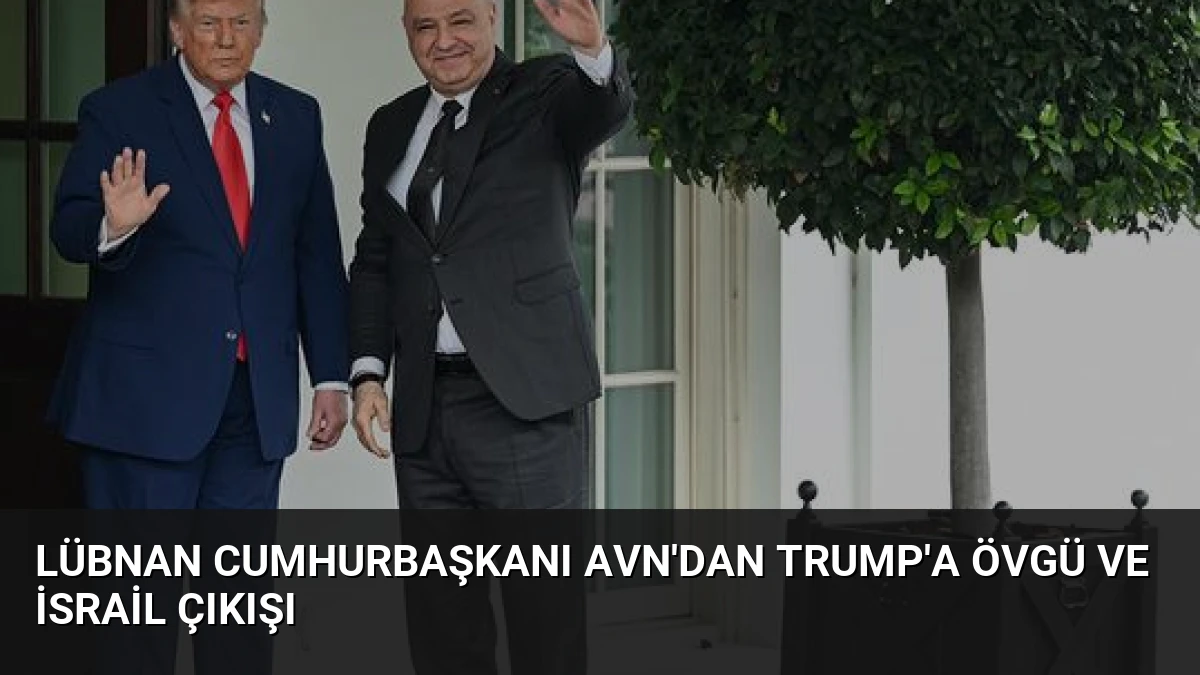 Lübnan Cumhurbaşkanı Avn’dan Trump’a Övgü ve İsrail Çıkışı