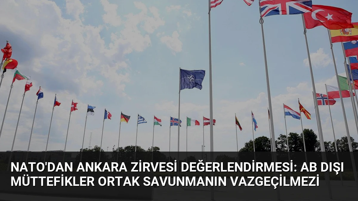 NATO’dan Ankara Zirvesi Değerlendirmesi: AB Dışı Müttefikler Ortak Savunmanın Vazgeçilmezi