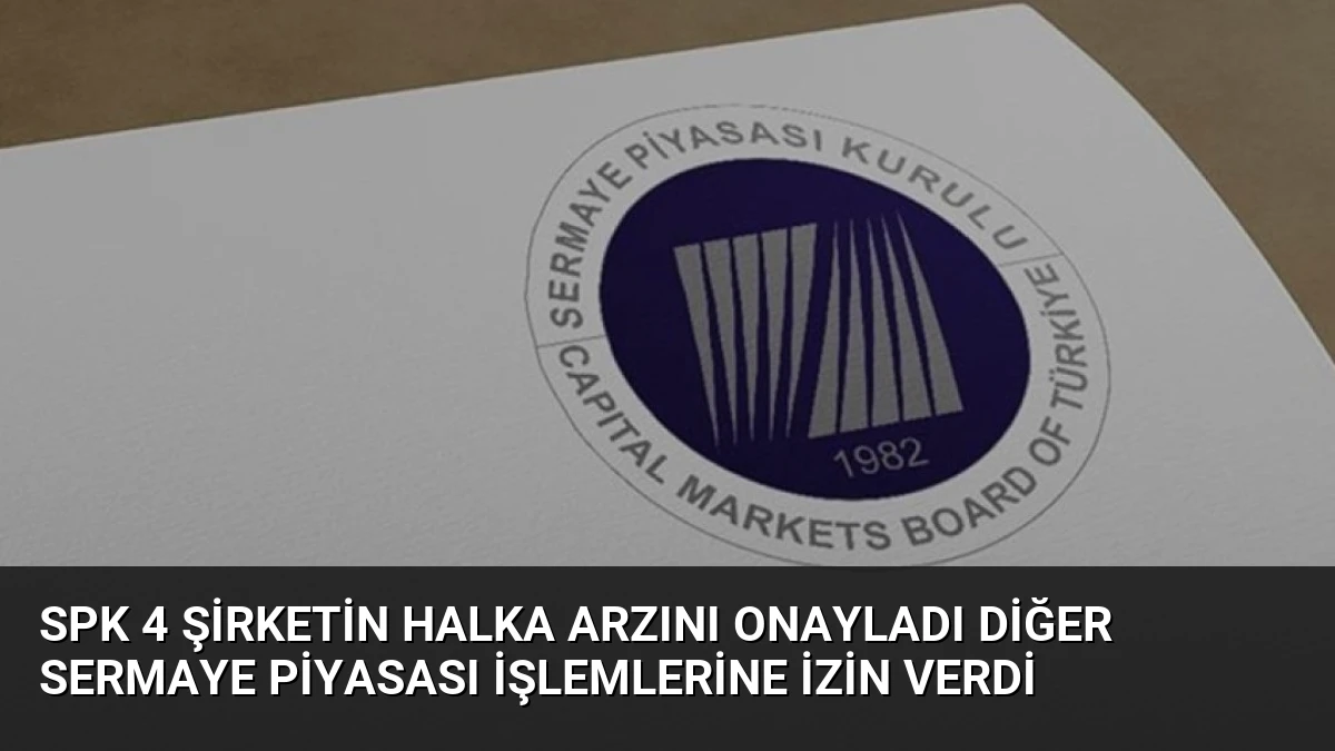 SPK 4 Şirketin Halka Arzını Onayladı Diğer Sermaye Piyasası İşlemlerine İzin Verdi