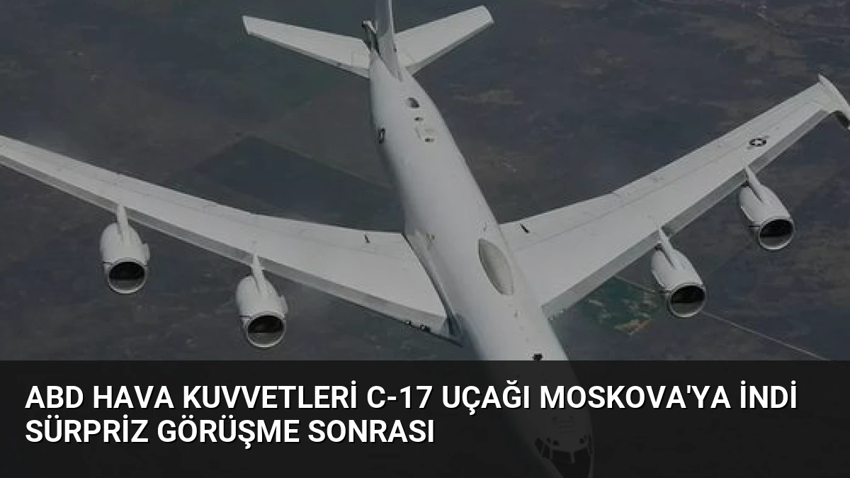 ABD Hava Kuvvetleri C-17 Uçağı Moskova’ya İndi Sürpriz Görüşme Sonrası