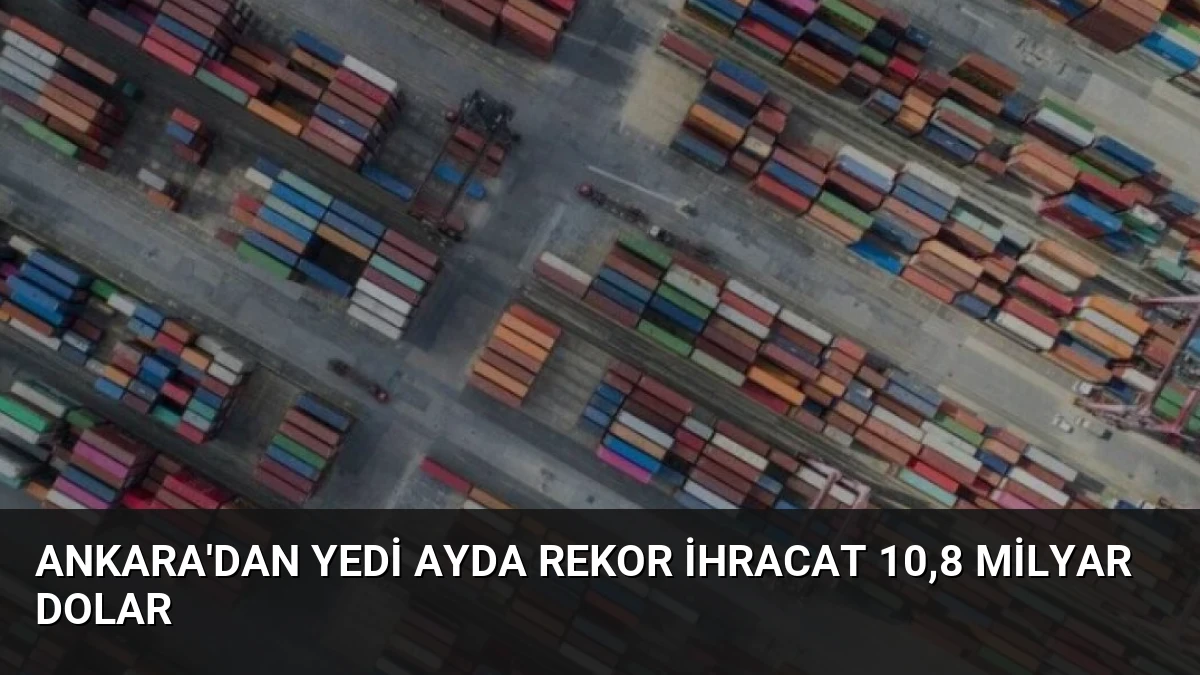 Ankara’dan Yedi Ayda Rekor İhracat 10,8 Milyar Dolar