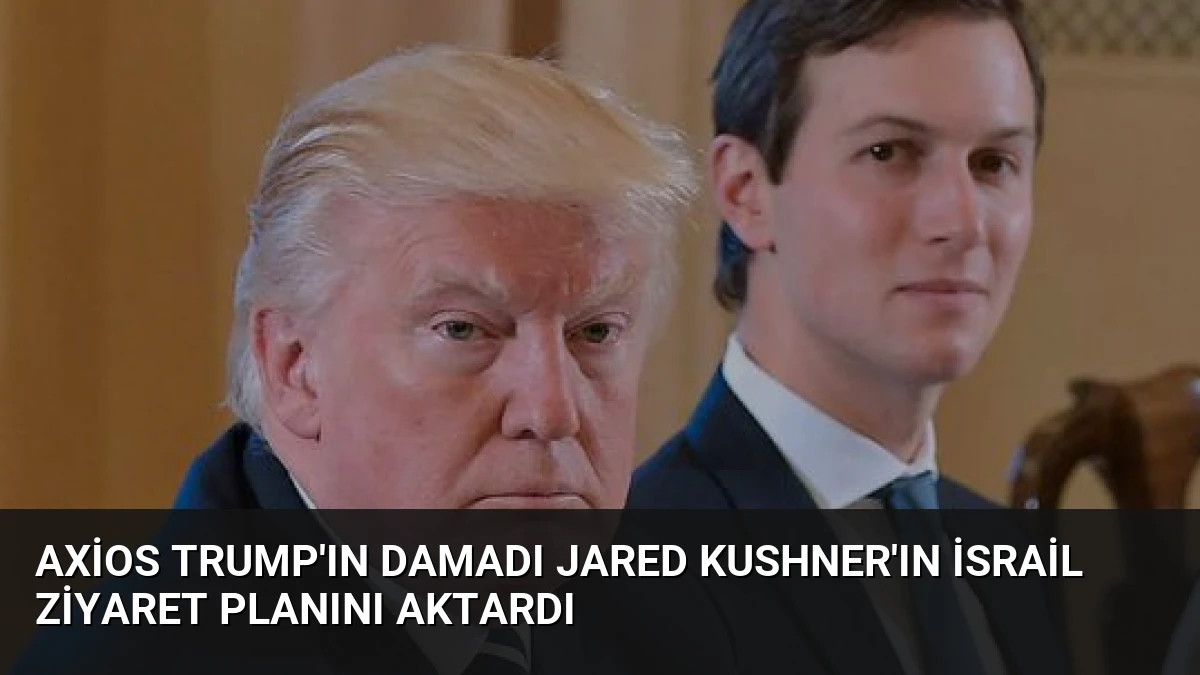 Axios Trump’ın Damadı Jared Kushner’ın İsrail Ziyaret Planını Aktardı