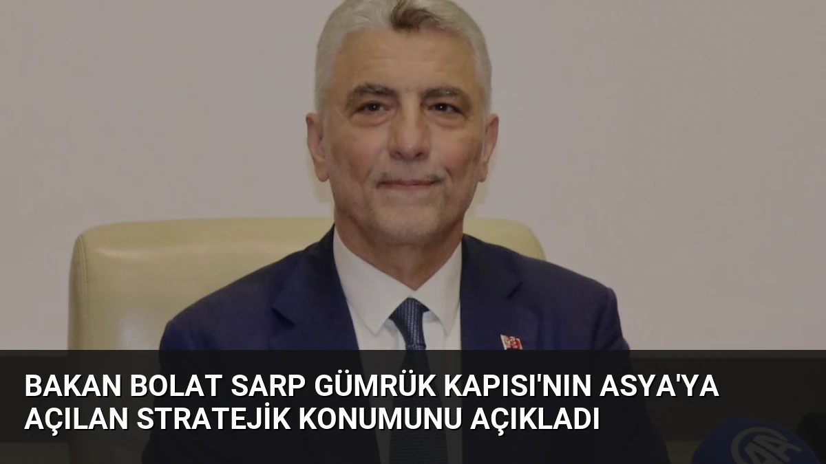 Bakan Bolat Sarp Gümrük Kapısı’nın Asya’ya Açılan Stratejik Konumunu Açıkladı