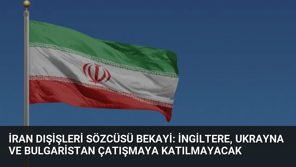 İran Dışişleri Sözcüsü Bekayi: İngiltere, Ukrayna ve Bulgaristan Çatışmaya Katılmayacak
