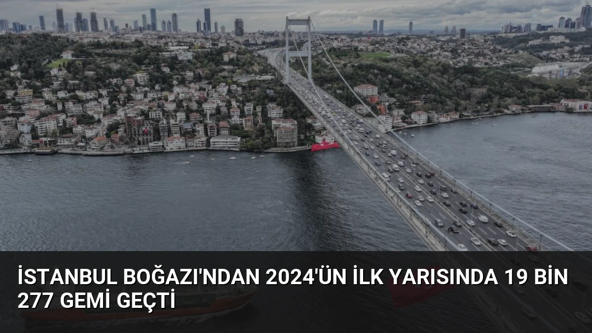 İstanbul Boğazı’ndan 2024’ün İlk Yarısında 19 Bin 277 Gemi Geçti