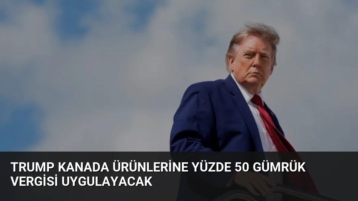 Trump Kanada Ürünlerine Yüzde 50 Gümrük Vergisi Uygulayacak