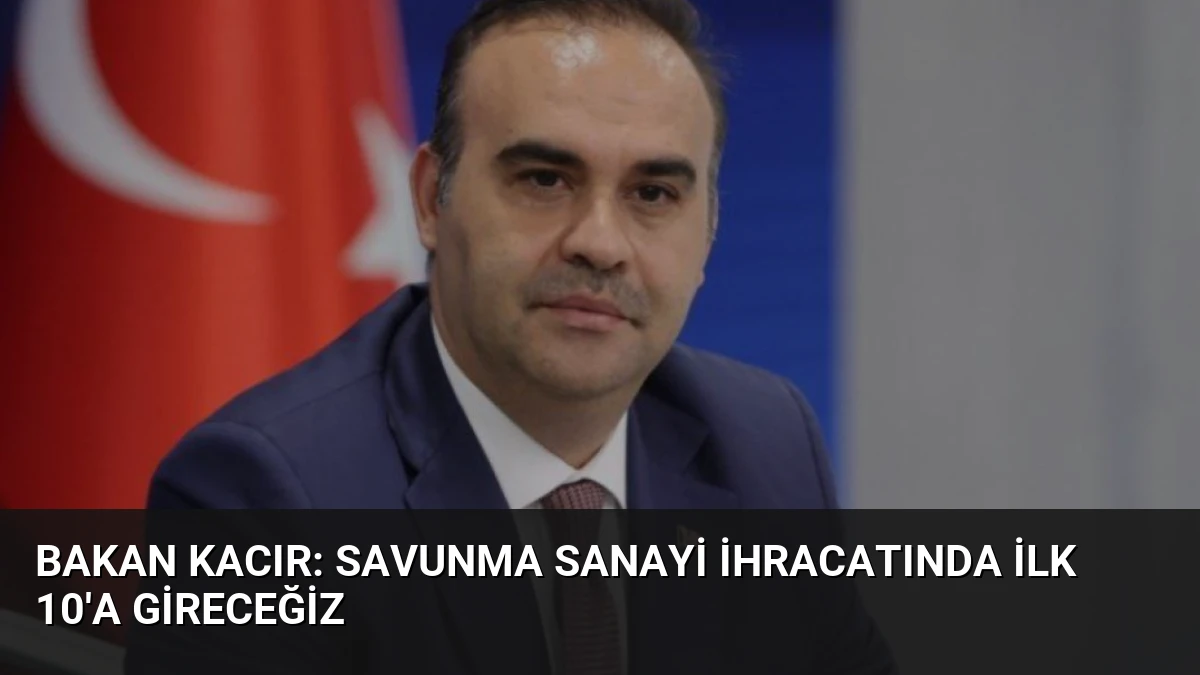 Bakan Kacır: Savunma Sanayi İhracatında İlk 10’a Gireceğiz