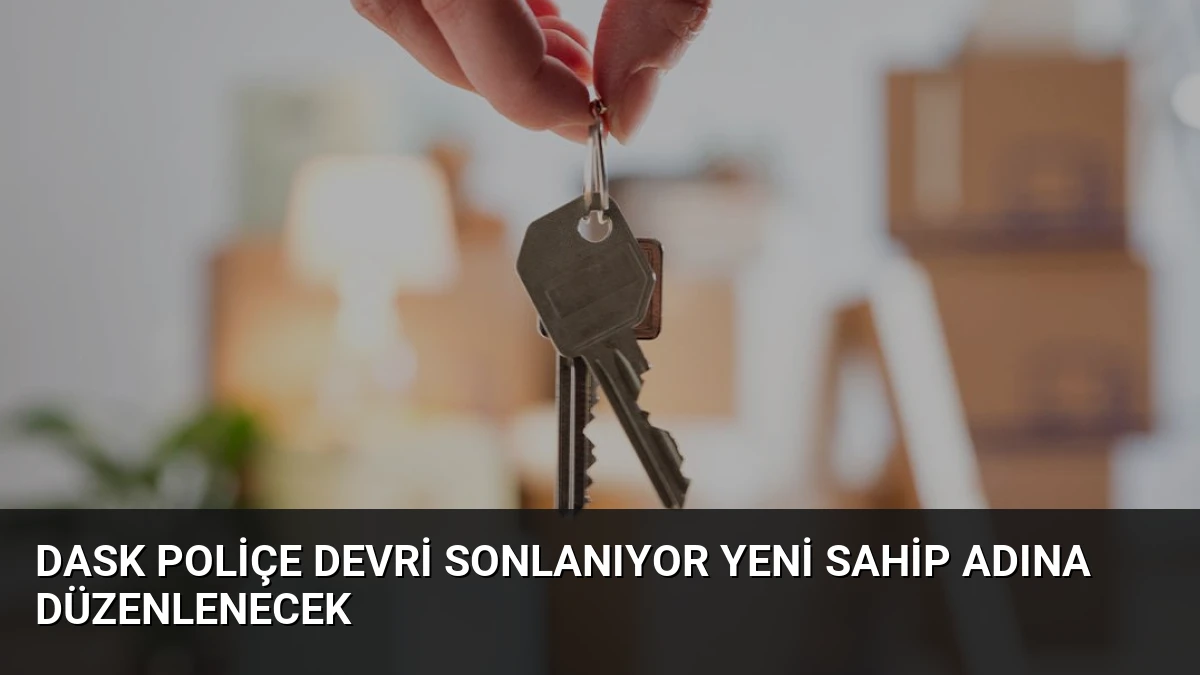 DASK Poliçe Devri Sonlanıyor Yeni Sahip Adına Düzenlenecek