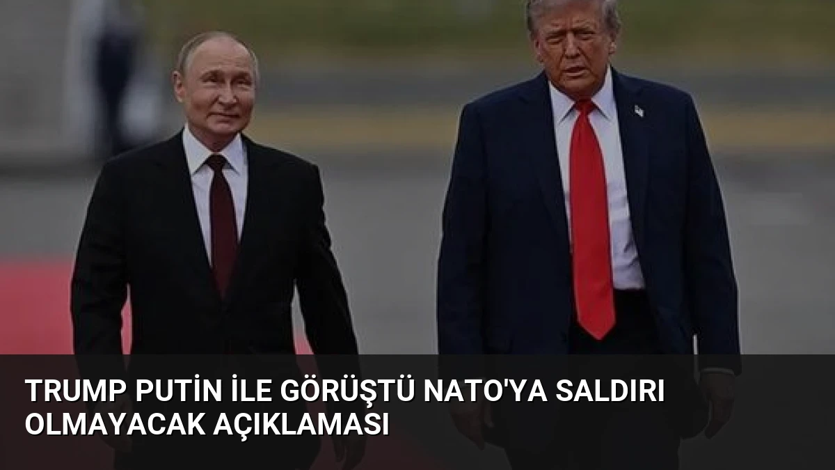 Trump Putin ile Görüştü NATO’ya Saldırı Olmayacak Açıklaması