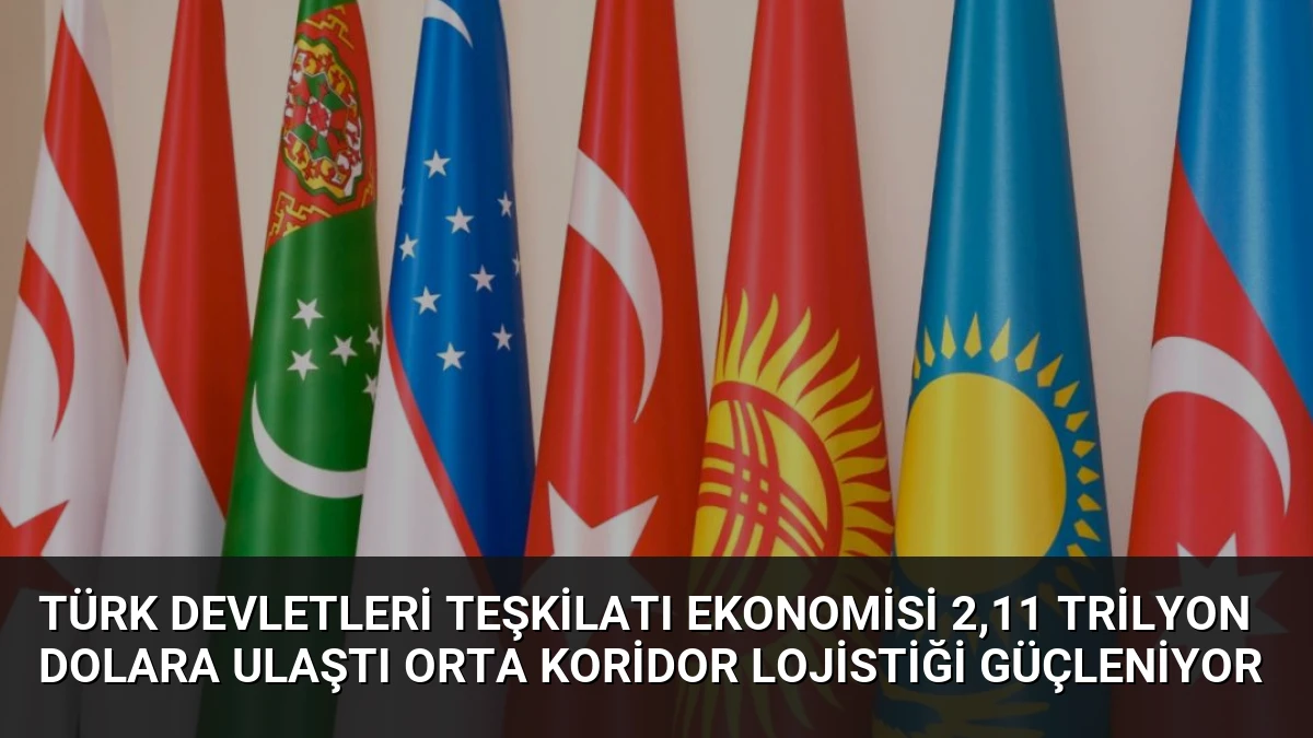 Türk Devletleri Teşkilatı Ekonomisi 2,11 Trilyon Dolara Ulaştı Orta Koridor Lojistiği Güçleniyor