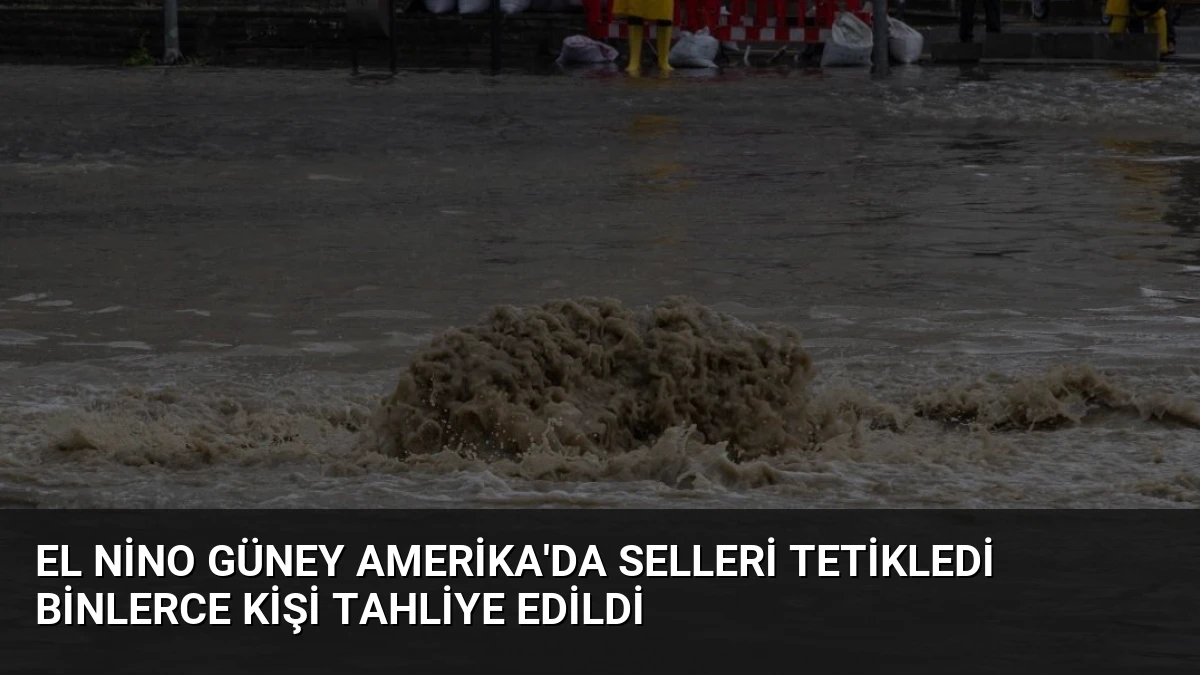 El Nino Güney Amerika’da Selleri Tetikledi Binlerce Kişi Tahliye Edildi