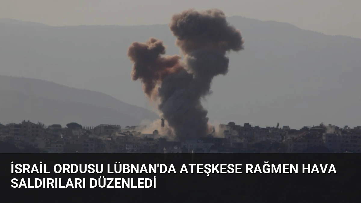İsrail ordusu Lübnan’da ateşkese rağmen hava saldırıları düzenledi