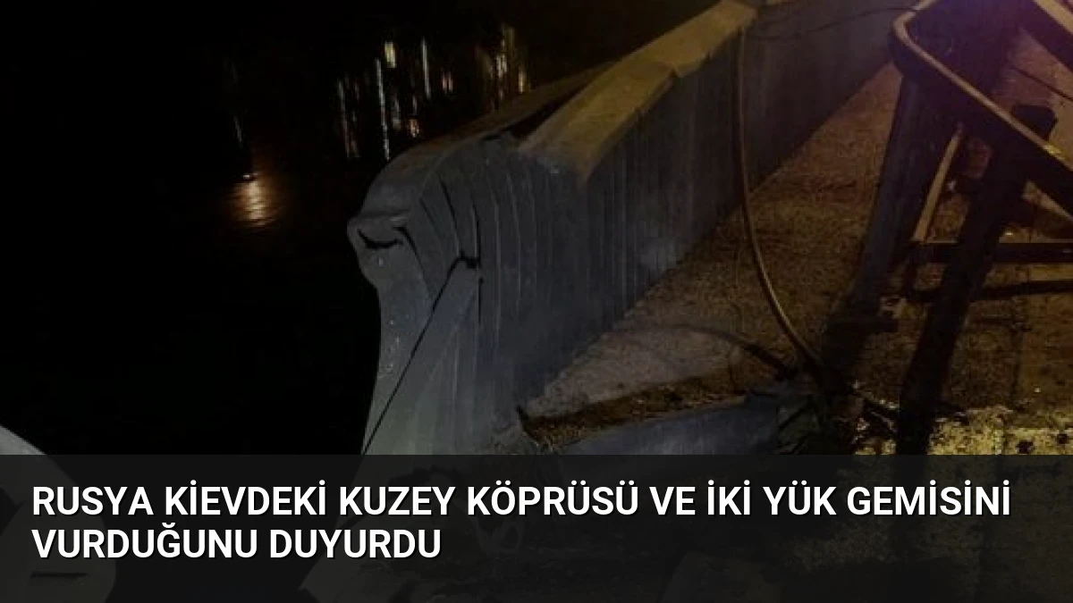 Rusya Kievdeki Kuzey Köprüsü ve İki Yük Gemisini Vurduğunu Duyurdu